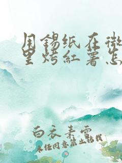 用锡纸在微波炉里烤红薯怎么烤 用锡纸在微波炉里烤红薯怎么烤