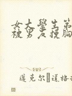 女大学生第一次被男友摸胸