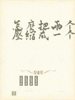 怎么把两个文档压缩成一个压缩包 怎么把两个文档压缩成一个压缩包