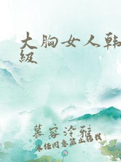 大胸女人韩国三级 大胸女人韩国三级
