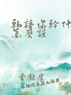 韩语你干什么呢怎么说