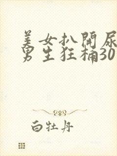 美女扒开尿口让男生狂桶30分钟