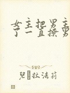 女主把男主囚禁了一直撩男主小说