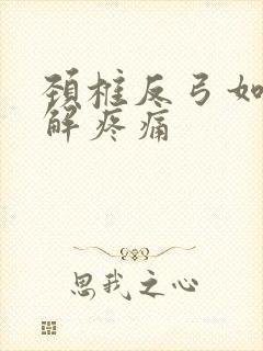 颈椎反弓如何缓解疼痛