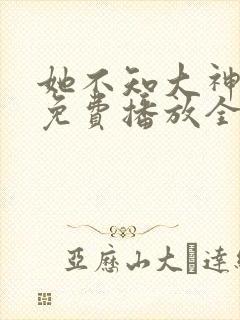 她不知大神短剧免费播放全集