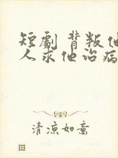 短剧 背叛他的人求他治病