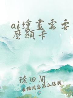 ai绘画需要什么显卡