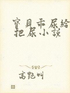 宝贝乖尿给我看 把尿小说
