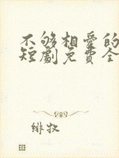不够相爱的我们短剧免费全集