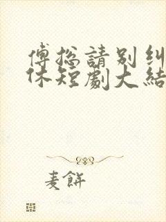 傅总请别纠缠不休短剧大结局 傅总请别纠缠不休短剧大结局
