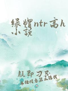 绿帽ntr高h小说 绿帽ntr高h小说