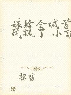 嫁给全城首富后我飘了 小说完整
