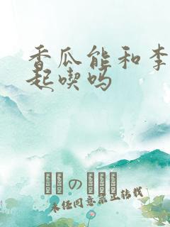 香瓜能和李子一起吃吗
