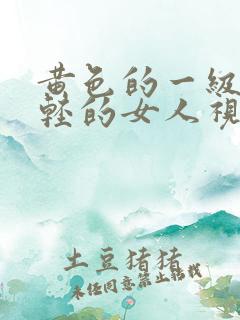 黄色的一级片年轻的女人视频