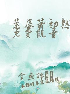 叶辰萧初然短剧免费观看 叶辰萧初然短剧免费观看