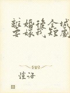 离婚后全城千金要嫁我短剧免费观看