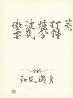 微波炉打蒸蛋需要几分钟 微波炉打蒸蛋需要几分钟