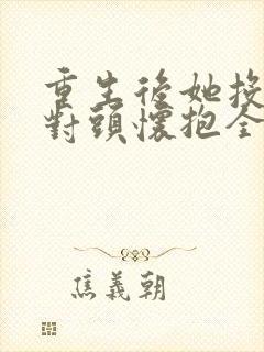 重生后她投入死对头怀抱全集