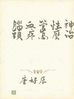 脑血管性神经性头疼怎么治疗好