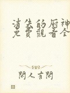 消失的厨神短剧免费观看全集下载