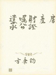 遗嘱财产房产继承公证