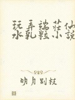玩弄端庄仙女奶水乳粒小说巾帼