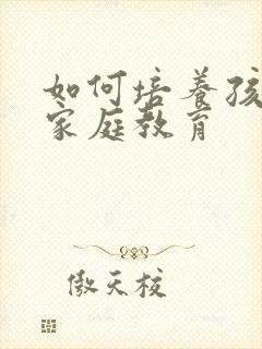 如何培养孩子的家庭教育