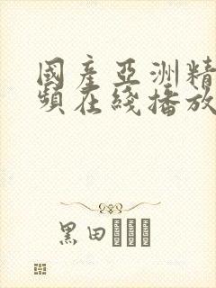 国产亚洲精品视频在线播放 国产亚洲精品视频在线播放