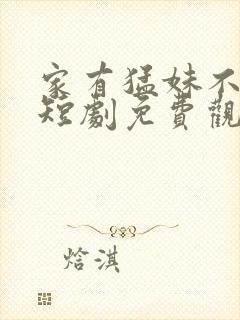 家有猛妹不好惹短剧免费观看全集