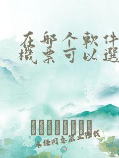 在哪个软件买飞机票可以选座位 在哪个软件买飞机票可以选座位