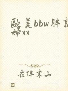 欧美bbw胖熟妇xx 欧美bbw胖熟妇xx
