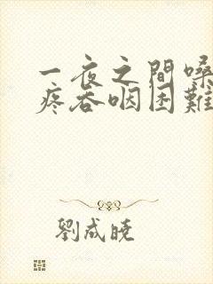 一夜之间嗓子巨疼吞咽困难