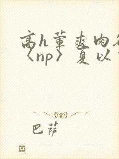 高h荤爽肉欲文〈np〉夏以昼