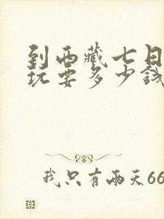 到西藏七日游游玩要多少钱