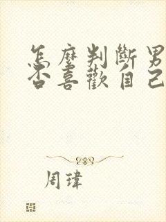 怎么判断男人是否喜欢自己