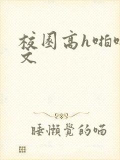 校园高h啪啪爽文