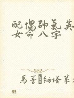 配偶帅气英俊的女命八字