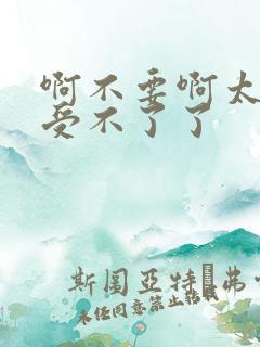 啊不要啊太大了受不了了