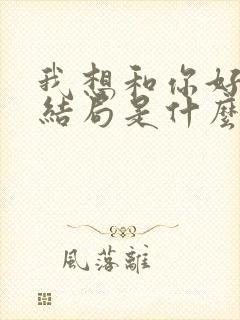 我想和你好好的结局是什么