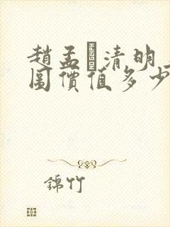 赵孟頫清明上河图价值多少钱