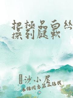 把极品白丝校花操到腿软