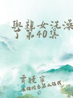 与亲女洗澡时伦了第40集