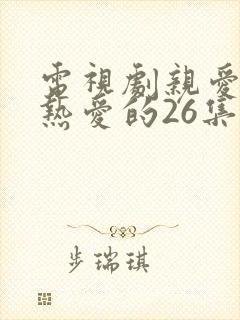 电视剧亲爱的,热爱的26集