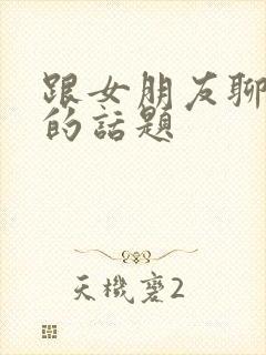 跟女朋友聊有趣的话题