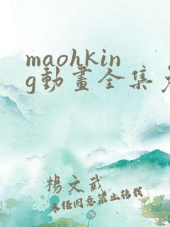 maohking动画全集免费播放 maohking动画全集免费播放