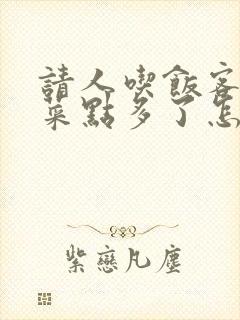请人吃饭客人说菜点多了怎么回答