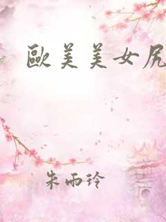 欧美美女尻逼 欧美美女尻逼
