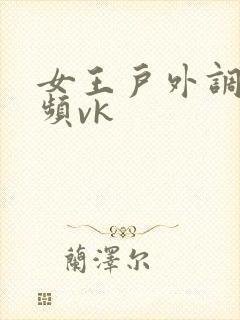 女王户外调教视频vk