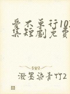 爱不单行102集短剧免费观看视频
