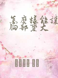 怎么样能让女人胸部变大